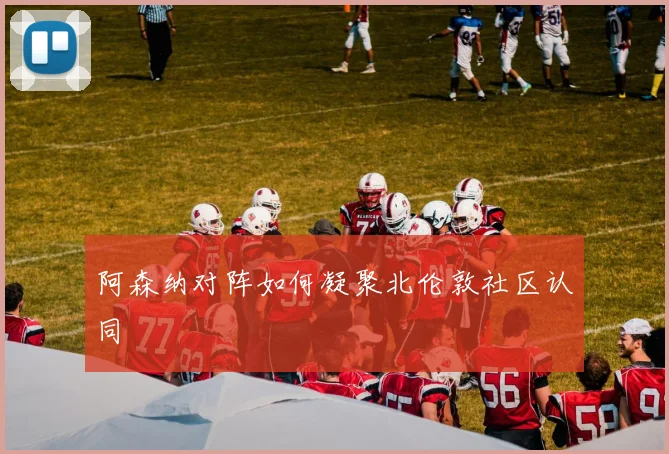 阿森纳对阵如何凝聚北伦敦社区认同
