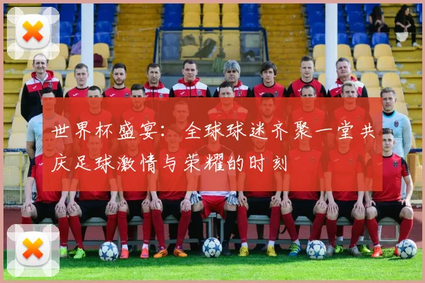 世界杯盛宴：全球球迷齐聚一堂共庆足球激情与荣耀的时刻
