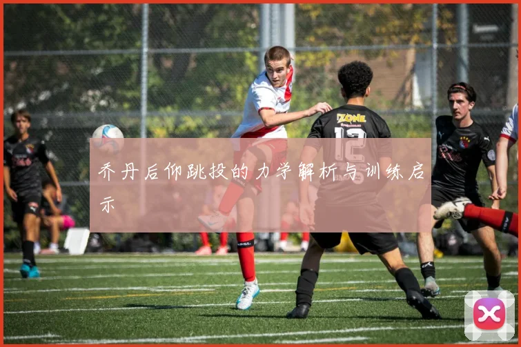 乔丹后仰跳投的力学解析与训练启示