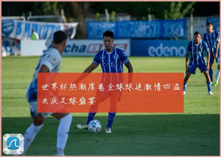 世界杯热潮席卷全球球迷激情四溢共庆足球盛宴