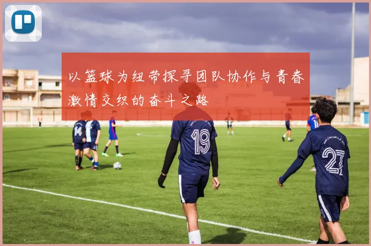 以篮球为纽带探寻团队协作与青春激情交织的奋斗之路
