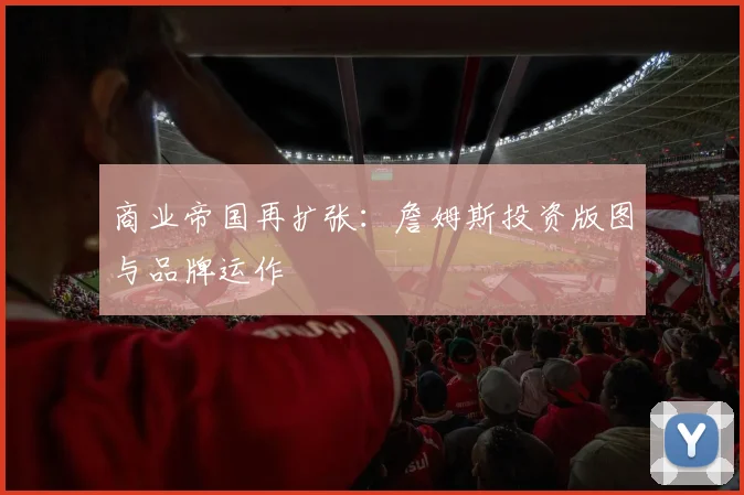 商业帝国再扩张：詹姆斯投资版图与品牌运作