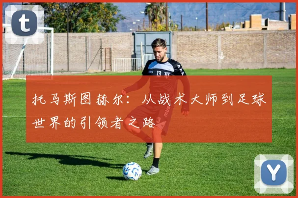 托马斯图赫尔：从战术大师到足球世界的引领者之路