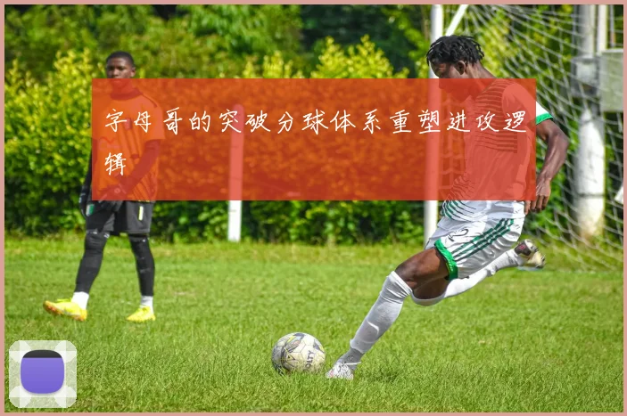 字母哥的突破分球体系重塑进攻逻辑