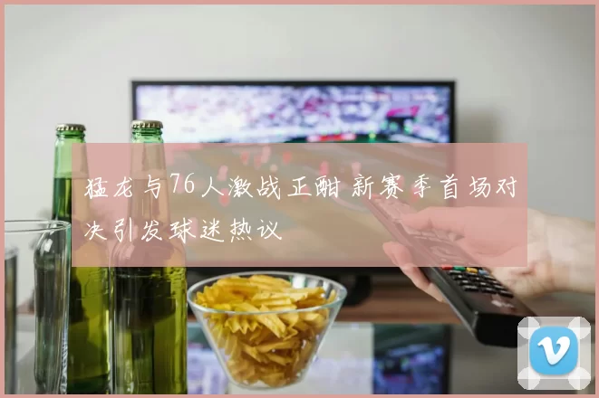 猛龙与76人激战正酣 新赛季首场对决引发球迷热议