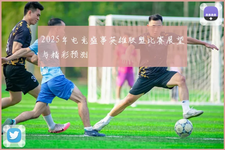 2025年电竞盛事英雄联盟比赛展望与精彩预测