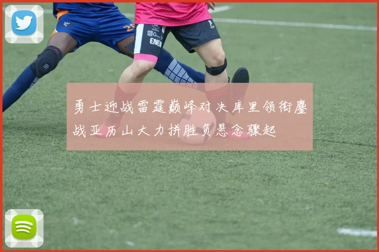 勇士迎战雷霆巅峰对决库里领衔鏖战亚历山大力拼胜负悬念骤起