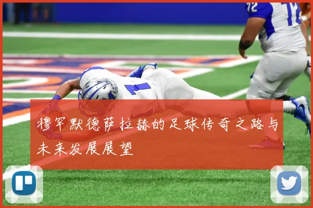 穆罕默德萨拉赫的足球传奇之路与未来发展展望