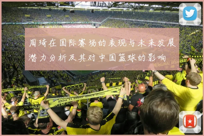 周琦在国际赛场的表现与未来发展潜力分析及其对中国篮球的影响