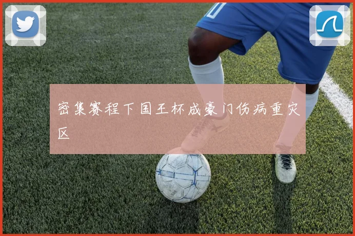 密集赛程下国王杯成豪门伤病重灾区