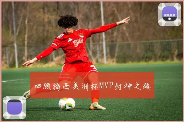 回顾梅西美洲杯MVP封神之路