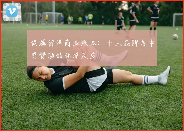 武磊留洋商业账本：个人品牌与中资赞助的化学反应