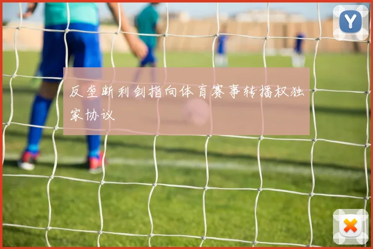 反垄断利剑指向体育赛事转播权独家协议