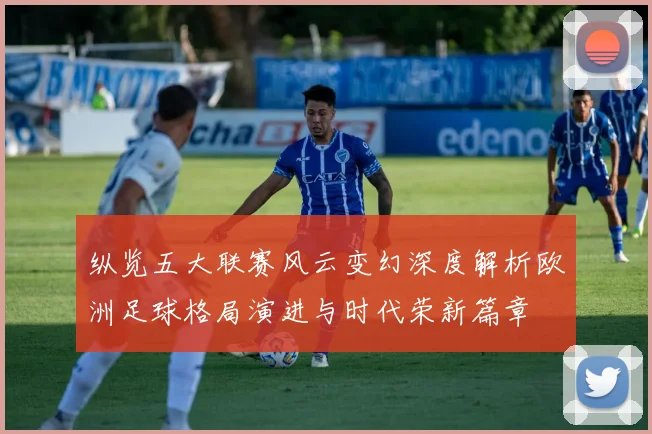 纵览五大联赛风云变幻深度解析欧洲足球格局演进与时代荣新篇章