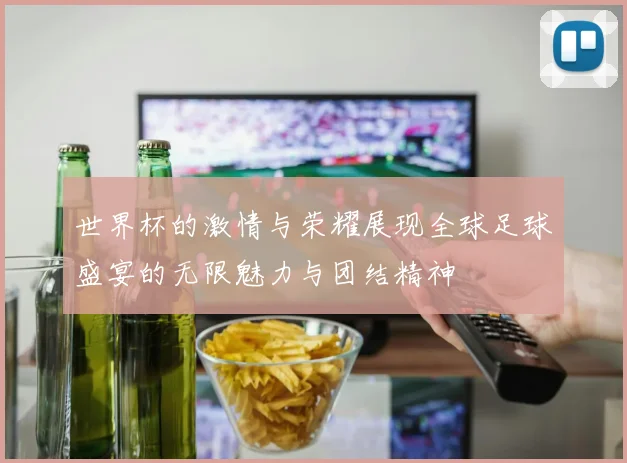 世界杯的激情与荣耀展现全球足球盛宴的无限魅力与团结精神