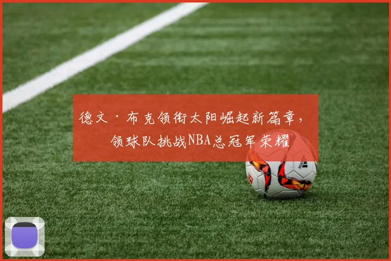德文·布克领衔太阳崛起新篇章，带领球队挑战NBA总冠军荣耀